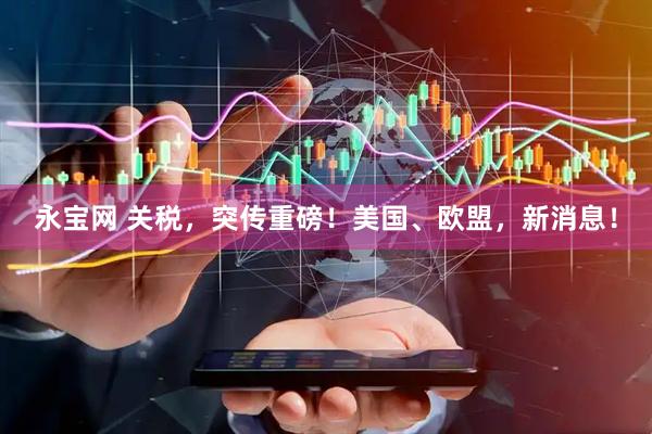 永宝网 关税，突传重磅！美国、欧盟，新消息！