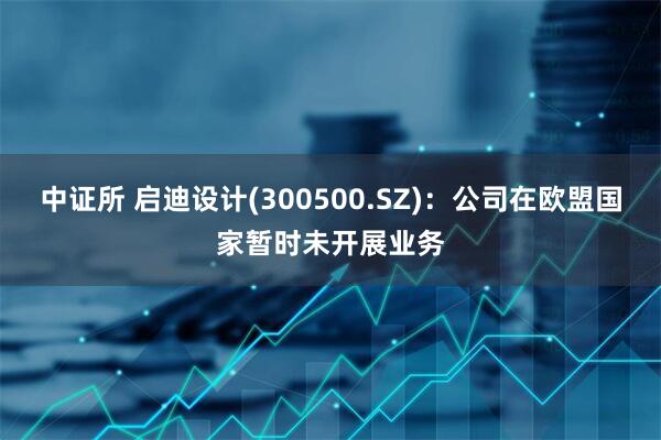 中证所 启迪设计(300500.SZ)：公司在欧盟国家暂时未开展业务
