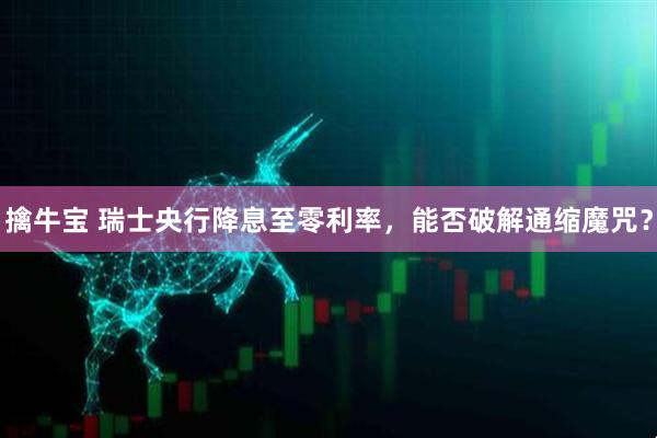 擒牛宝 瑞士央行降息至零利率，能否破解通缩魔咒？