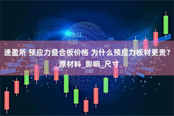 速盈所 预应力叠合板价格 为什么预应力板材更贵？_原材料_影响_尺寸