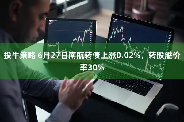投牛策略 6月27日南航转债上涨0.02%，转股溢价率30%