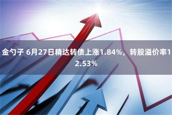 金勺子 6月27日精达转债上涨1.84%，转股溢价率12.53%