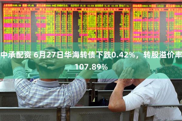 中承配资 6月27日华海转债下跌0.42%，转股溢价率107.89%
