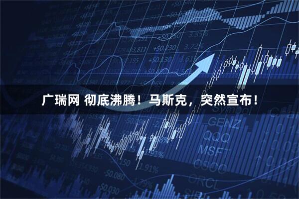 广瑞网 彻底沸腾！马斯克，突然宣布！