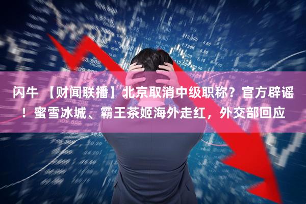 闪牛 【财闻联播】北京取消中级职称？官方辟谣！蜜雪冰城、霸王茶姬海外走红，外交部回应