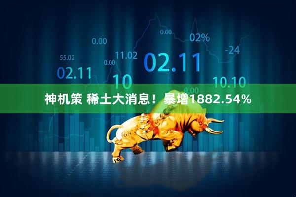 神机策 稀土大消息！暴增1882.54%
