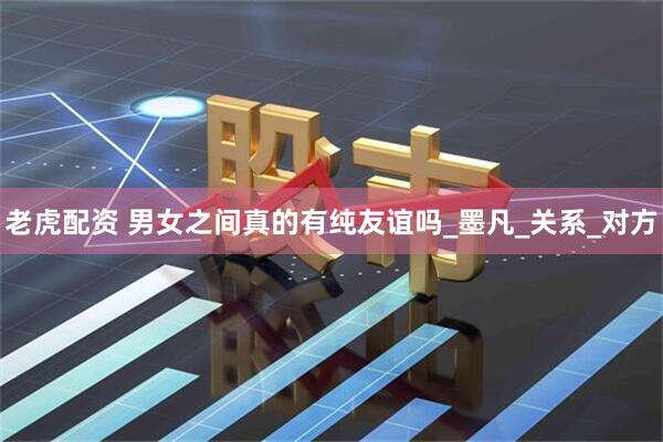 老虎配资 男女之间真的有纯友谊吗_墨凡_关系_对方