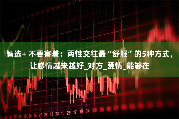 智选+ 不要害羞：两性交往最“舒服”的5种方式，让感情越来越好_对方_爱情_能够在
