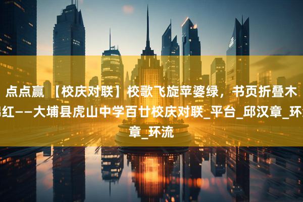 点点赢 【校庆对联】校歌飞旋苹婆绿，书页折叠木棉红——大埔县虎山中学百廿校庆对联_平台_邱汉章_环流