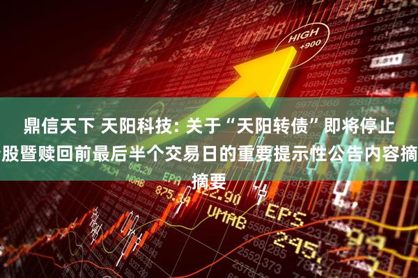 鼎信天下 天阳科技: 关于“天阳转债”即将停止转股暨赎回前最后半个交易日的重要提示性公告内容摘要