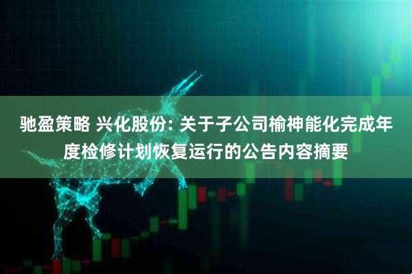 驰盈策略 兴化股份: 关于子公司榆神能化完成年度检修计划恢复运行的公告内容摘要