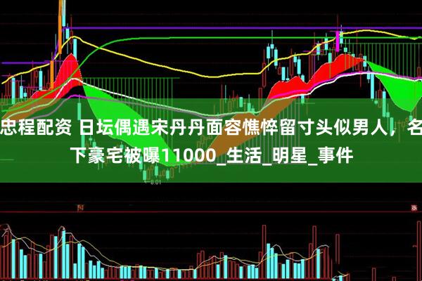 忠程配资 日坛偶遇宋丹丹面容憔悴留寸头似男人，名下豪宅被曝11000_生活_明星_事件
