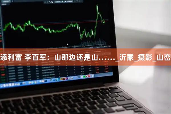 添利富 李百军：山那边还是山……_沂蒙_摄影_山峦