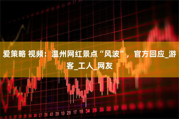 爱策略 视频：温州网红景点“风波”，官方回应_游客_工人_网友