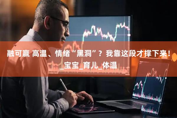 融可赢 高温、情绪“黑洞”？我靠这段才撑下来！_宝宝_育儿_体温
