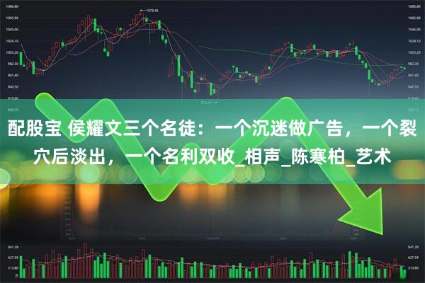 配股宝 侯耀文三个名徒：一个沉迷做广告，一个裂穴后淡出，一个名利双收_相声_陈寒柏_艺术