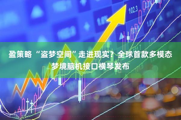 盈策略 “盗梦空间”走进现实？全球首款多模态梦境脑机接口横琴发布