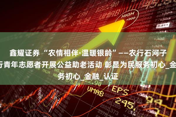 鑫耀证券 “农情相伴·温暖银龄”——农行石河子兵团分行青年志愿者开展公益助老活动 彰显为民服务初心_金融_认证