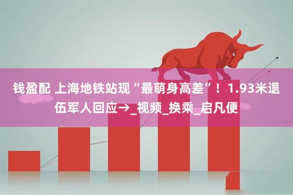 钱盈配 上海地铁站现“最萌身高差”！1.93米退伍军人回应→_视频_换乘_启凡便