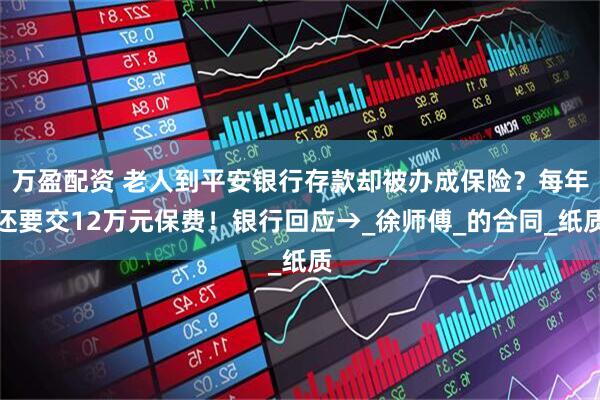 万盈配资 老人到平安银行存款却被办成保险？每年还要交12万元保费！银行回应→_徐师傅_的合同_纸质