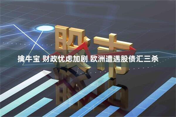 擒牛宝 财政忧虑加剧 欧洲遭遇股债汇三杀