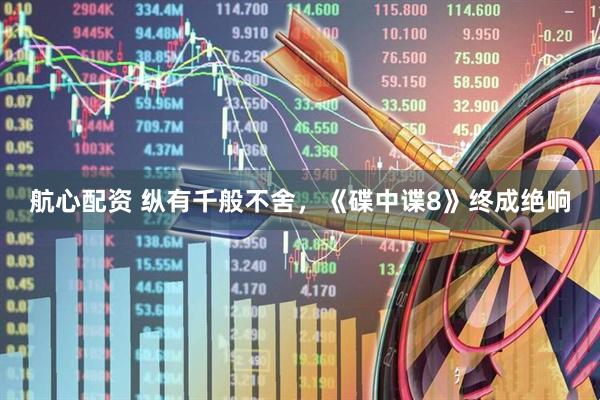 航心配资 纵有千般不舍，《碟中谍8》终成绝响