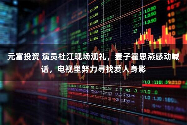 元富投资 演员杜江现场观礼，妻子霍思燕感动喊话，电视里努力寻找爱人身影