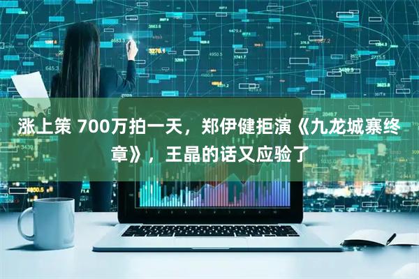 涨上策 700万拍一天，郑伊健拒演《九龙城寨终章》，王晶的话又应验了