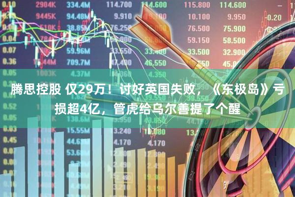 腾思控股 仅29万！讨好英国失败，《东极岛》亏损超4亿，管虎给乌尔善提了个醒