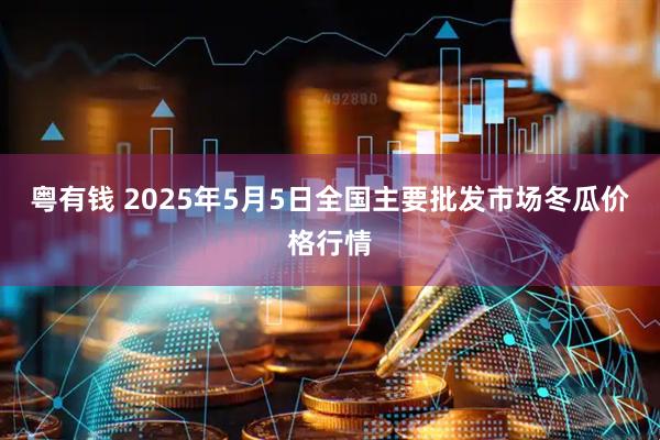 粤有钱 2025年5月5日全国主要批发市场冬瓜价格行情