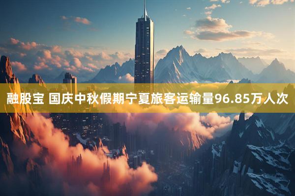 融股宝 国庆中秋假期宁夏旅客运输量96.85万人次