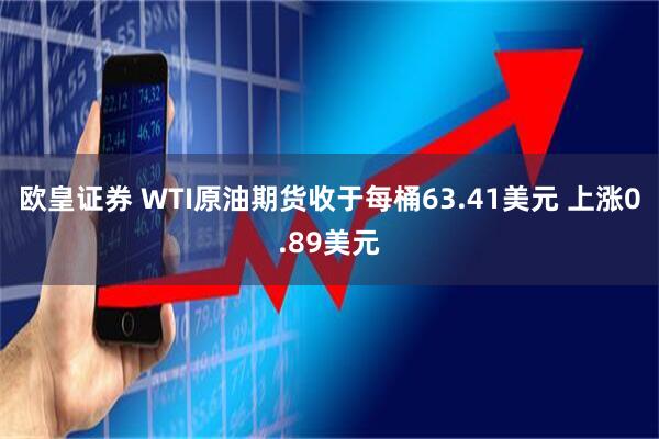 欧皇证券 WTI原油期货收于每桶63.41美元 上涨0.89美元
