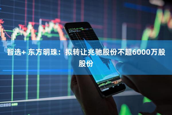 智选+ 东方明珠：拟转让兆驰股份不超6000万股股份