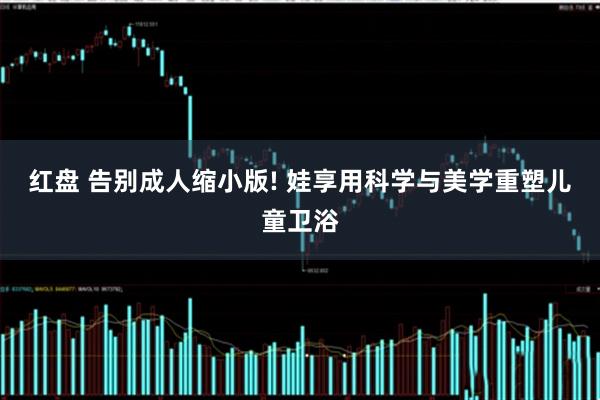 红盘 告别成人缩小版! 娃享用科学与美学重塑儿童卫浴