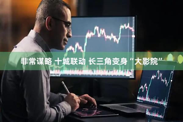 非常谋略 十城联动 长三角变身“大影院”