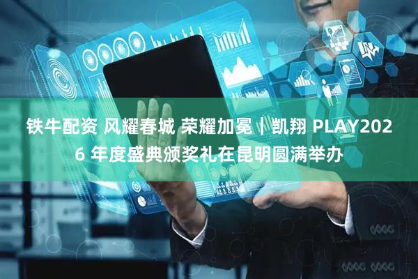 铁牛配资 风耀春城 荣耀加冕｜凯翔 PLAY2026 年度盛典颁奖礼在昆明圆满举办